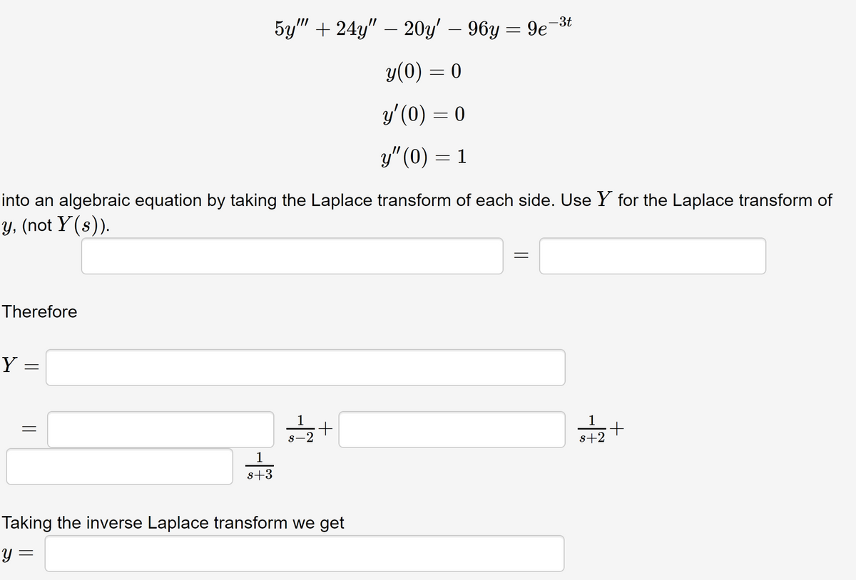 Therefore
Y =
=
into an algebraic equation by taking the Laplace transform of each side. Use Y for the Laplace transform of
y, (not Y(s)).
=
5y"" +24y" — 20y' – 96y =
=
y(0) = 0
1
s+3
1
s-2
+
y' (0) = 0
y" (0) = 1
Taking the inverse Laplace transform we get
y =
9e
-3t
=
1
+
s+2