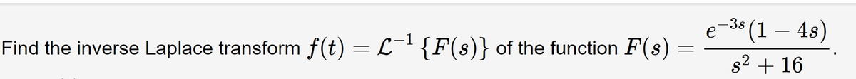 -1
Find the inverse Laplace transform f(t) = £¯¹ {F(s)}
{F(s)} of the function F(s)
=
e
-3s (1 – 4s)
s² + 16