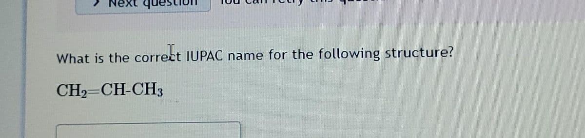 ext que
What is the correct IUPAC name for the following structure?
CH2=CH-CH3