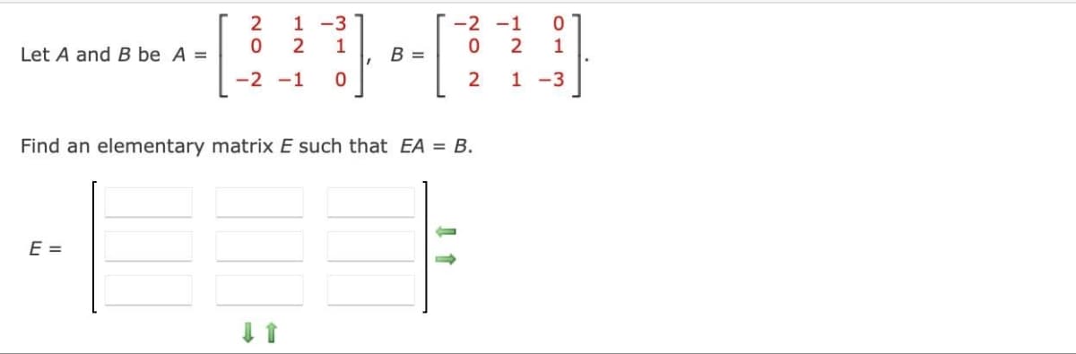 Let A and B be A =
2
1-3
1
0 2
-2 -1 0
E =
B =
-2
0
2
Find an elementary matrix E such that EA = B.
-1
0
2 1
1 -3