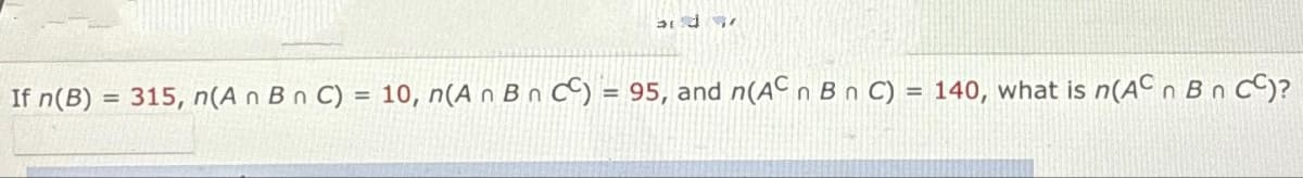 314 377
If n(B) = 315, n(An Bn C) = 10, n(An Bn C) = 95, and n(AC n B n C) = 140, what is n(AC n B n CC)?