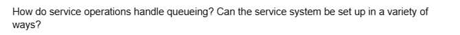 How do service operations handle queueing? Can the service system be set up in a variety of
ways?