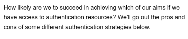 How likely are we to succeed in achieving which of our aims if we
have access to authentication resources? We'll go out the pros and
cons of some different authentication strategies below.