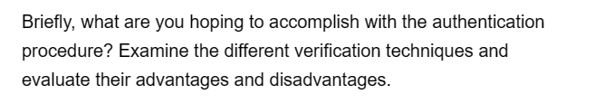 Briefly, what are you hoping to accomplish with the authentication
procedure? Examine the different verification techniques and
evaluate their advantages and disadvantages.