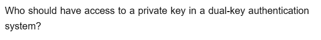 Who should have access to a private key in a dual-key authentication
system?