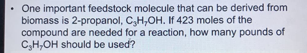 One important feedstock molecule that can be derived from
biomass is 2-propanol, C3H-OH. If 423 moles of the
compound are needed for a reaction, how many pounds of
C3H,OH should be used?
