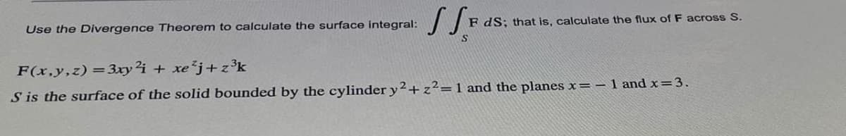 Use the Divergence Theorem to calculate the surface integral:
SSF
S
F dS; that is, calculate the flux of F across S.
F(x,y,z)=3xy2i + xe²j+z³k
S is the surface of the solid bounded by the cylinder y2 + z² = 1 and the planes x= -1 and x= 3.