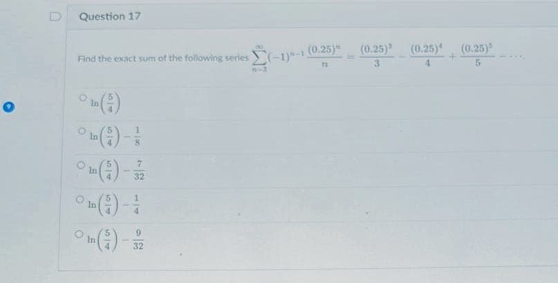 O
Question 17
Find the exact sum of the following series (-1)-1 (0.25)
12
OH(-)
In
O
O
O
O
In
In
In
54
4
8
32
14
9
32
(0.25)³
(0.25) (0.25)
5