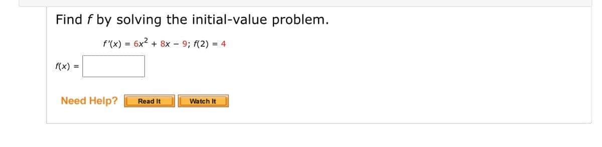 Find f by solving the initial-value problem.
f'(x) = 6x2 + 8x – 9; f(2) = 4
f(x) =
Need Help?
Read It
Watch It
