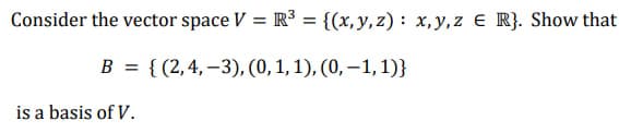 Consider the vector space V = R³ = {(x, y, z): x,y,z € R}. Show that
B = {(2,4,-3), (0, 1, 1), (0, -1, 1)}
is a basis of V.