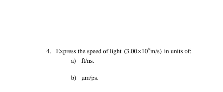 4. Express the speed of light (3.00×10°m/s) in units of:
a) ft/ns.
b) um/ps.
