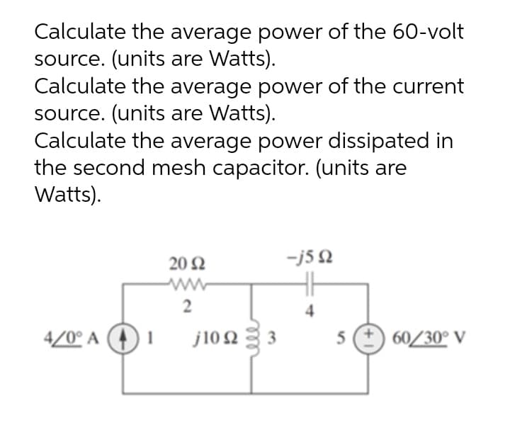 Calculate the average power of the 60-volt
source. (units are Watts).
Calculate the average power of the current
source. (units are Watts).
Calculate the average power dissipated in
the second mesh capacitor. (units are
Watts).
20 2
-j5 2
2
4
4/0° A O
j10 2
5
60/30° V
