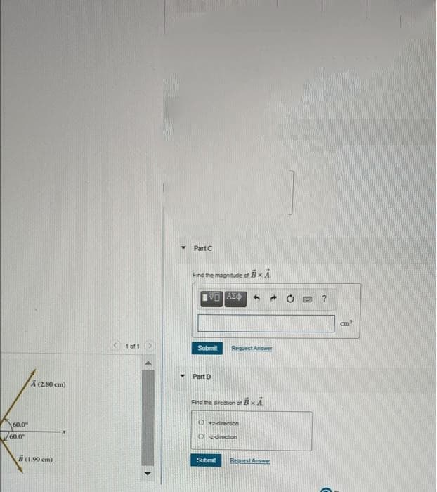 Part C
Find the magnitude of Bx A
K1 of 1
Submit
ReguestAnswer
Part D
A2.80 cm)
Find the drection of BxA
60.0
0drecton
60.0
Osdrection
B(1.90 cm)
Submit
Resuest Ansa
