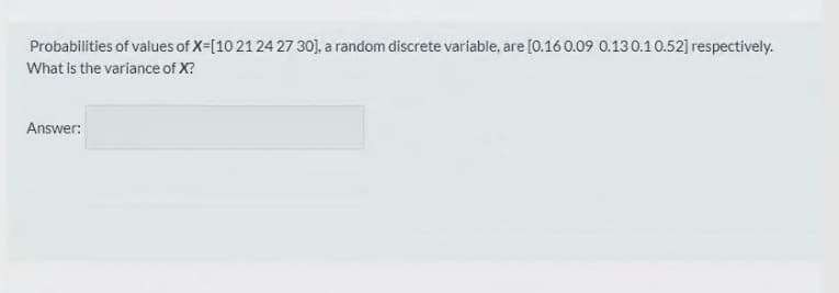 Probabilities of values of X=[10 2124 27 30], a random discrete variable, are [0.16 0.09 0.130.10.52] respectively.
What is the variance of X?
Answer:
