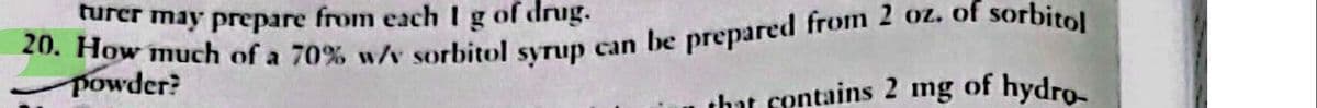 turer may prepare from each I g of drug.
20. How much of a 70% w/v sorbitol syrup can be prepared from 2 oz. of sorbitol
powder?
contains 2 mg of hydro-