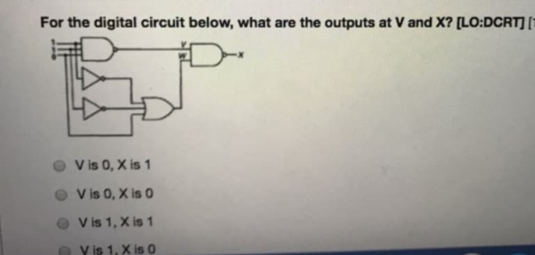 For the digital circuit below, what are the outputs at V and X? [LO:DCRT] [1
O Vis 0, X is 1
O Vis 0, X is 0
O V is 1, X is 1
V is 1, X is 0
