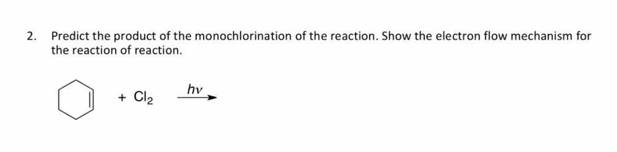 Predict the product of the monochlorination of the reaction. Show the electron flow mechanism for
the reaction of reaction.
2.
hv
+ Cl2
