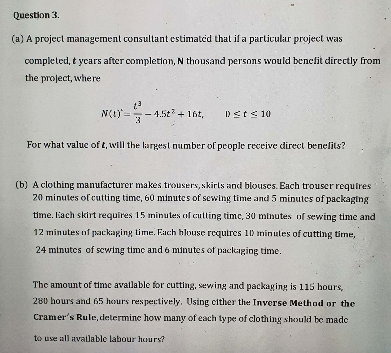 (a) A project management consultant estimated that if a particular project was
completed, t years after completion, N thousand persons would benefit directly from
the project, where
t3
-
– 4.5t2 + 16t,
3
N(t)`=
0 <t< 10
For what value of t, will the largest number of people receive direct benefits?
