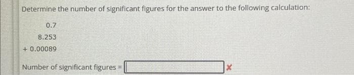 Determine the number of significant figures for the answer to the following calculation:
0.7
8.253
+0.00089
Number of significant figures:
=
X