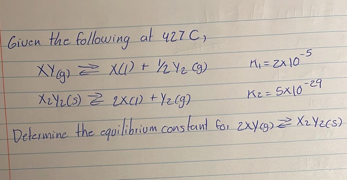 Given the following at 427 C,
XY (g) = X(1) + 1/2 Y2 (9)
X₂Y 2 (5) = 2X(1) + Y2(g)
K₂ = 5x10-29
Determine the equilibrium constant for 2XY(g) = X₂Yz(s)
-5
K₁₁ = 2x10²