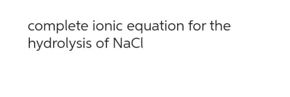 complete ionic equation for the
hydrolysis of NaCl