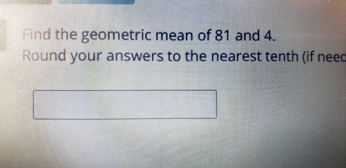 Find the geometric mean of 81 and 4.
Round your answers to the nearest tenth (if need
