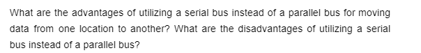 What are the advantages of utilizing a serial bus instead of a parallel bus for moving
data from one location to another? What are the disadvantages of utilizing a serial
bus instead of a parallel bus?