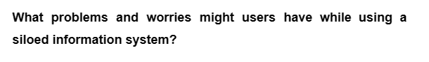 What problems and worries might users have while using a
siloed information system?