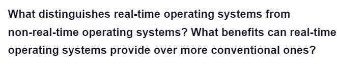 What distinguishes real-time operating systems from
non-real-time operating systems? What benefits can real-time
operating systems provide over more conventional ones?