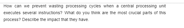 How can we prevent wasting processing cycles when a central processing unit
executes several instructions? What do you think are the most crucial parts of this
process? Describe the impact that they have.