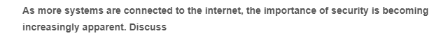 As more systems are connected to the internet, the importance of security is becoming
increasingly apparent. Discuss