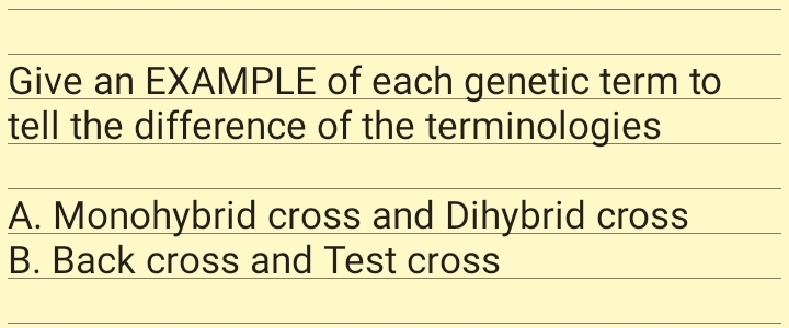 Give an EXAMPLE of each genetic term to
tell the difference of the terminologies
A. Monohybrid cross and Dihybrid cross
B. Back cross and Test cross
