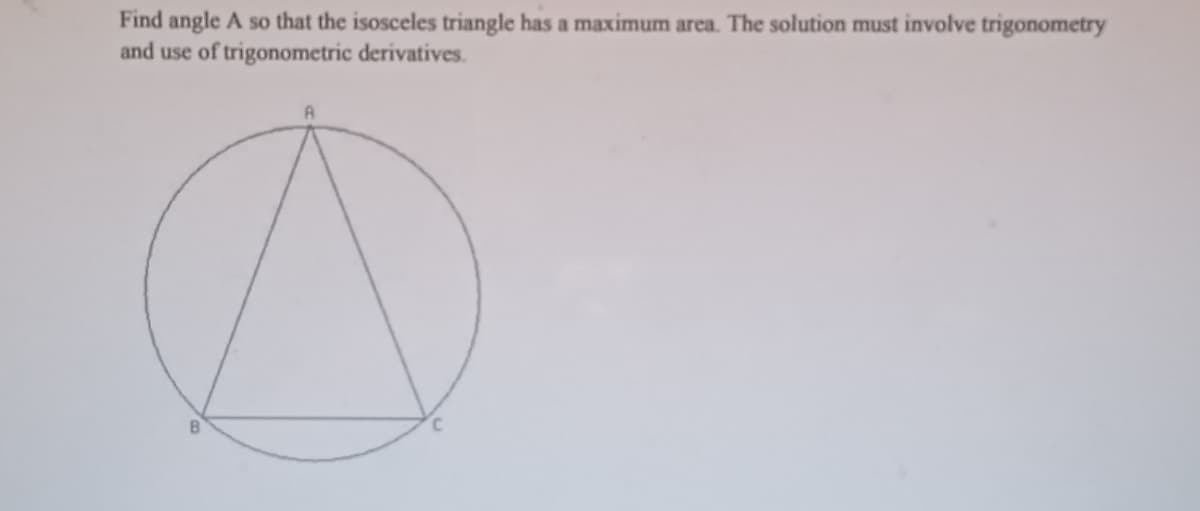 Find angle A so that the isosceles triangle has a maximum area. The solution must involve trigonometry
and use of trigonometric derivatives.
B