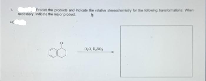 Predict the products and indicate the relative stereochemistry for the following transformations. When
necessary, indicate the major product.
(a)
D,0, D,SO,
