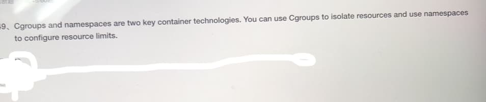 9, Cgroups and namespaces are two key container technologies. You can use Cgroups to isolate resources and use namespaces
to configure resource limits.