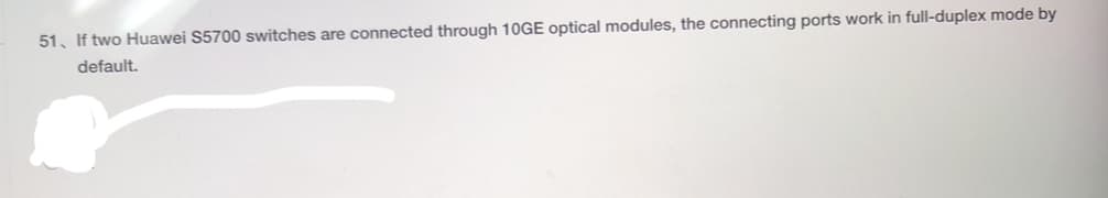 51. If two Huawei S5700 switches are connected through 10GE optical modules, the connecting ports work in full-duplex mode by
default.