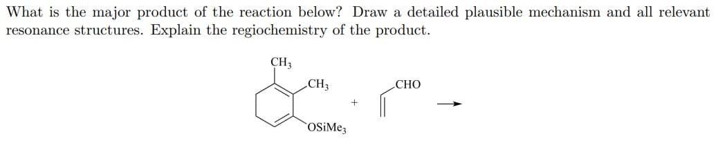 What is the major product of the reaction below? Draw a detailed plausible mechanism and all relevant
resonance structures. Explain the regiochemistry of the product.
CH3
CH3
CHO
OSiMez
