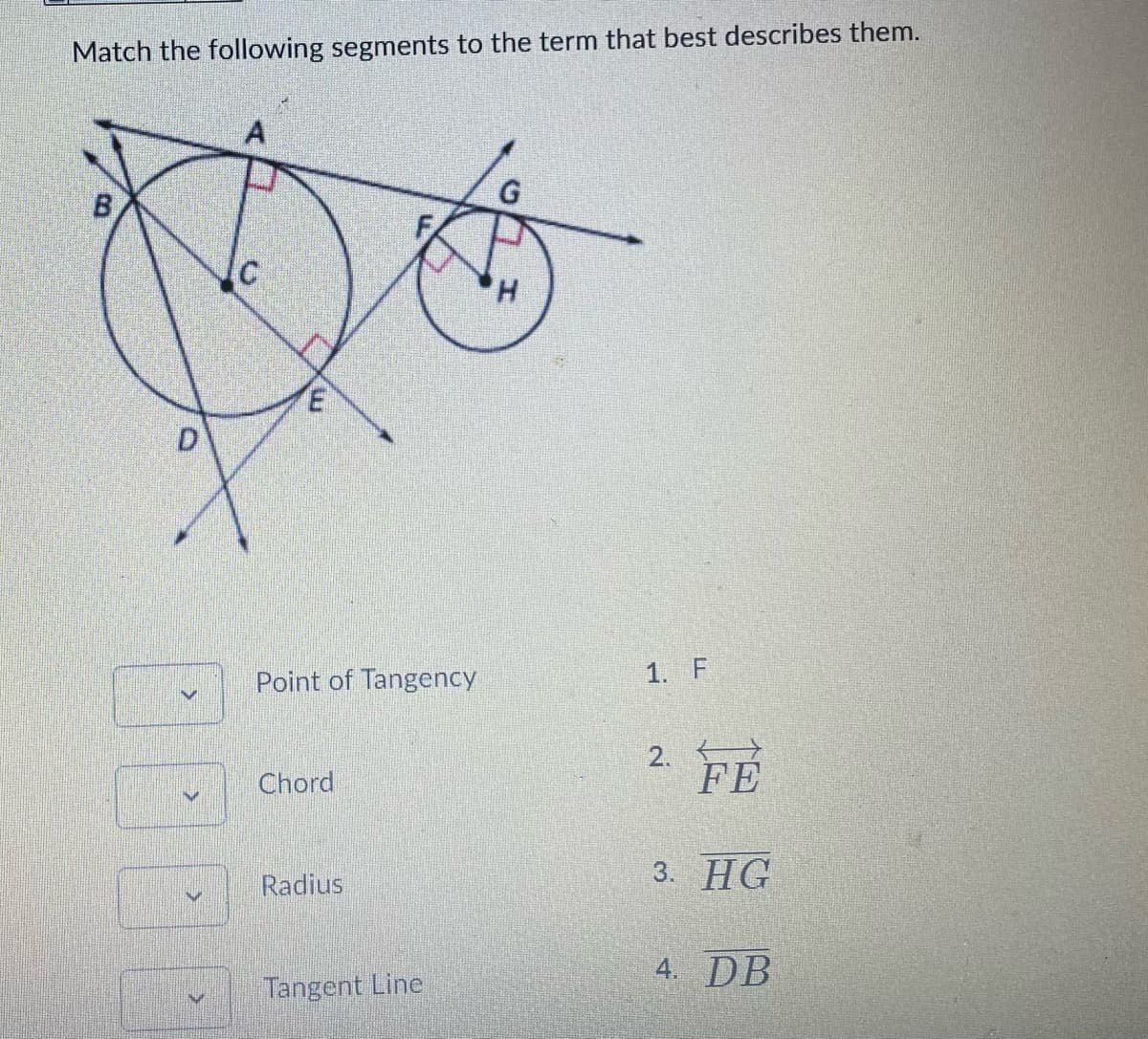 Match the following segments to the term that best describes them.
G
H.
Point of Tangency
1. F
2.
FE
Chord
3. HG
Radius
4. DB
Tangent Line
F.
D.

