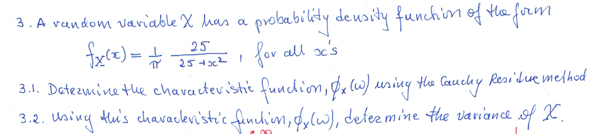 3. A vandom vaniable X has a probabilty deusity funchin of the form
for all oc's
3 .1. Detezmine tue chavactevistic funcdion, Dxlw) using the Cauchy ResiLue melhod
3.2. Using tui's chavaclev'sti'c funch'm, dulw), detez mine the variance of X.
25
tx(e) = +
