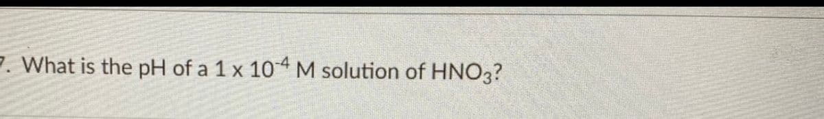 7. What is the pH of a 1 x 104M solution of HNO3?
