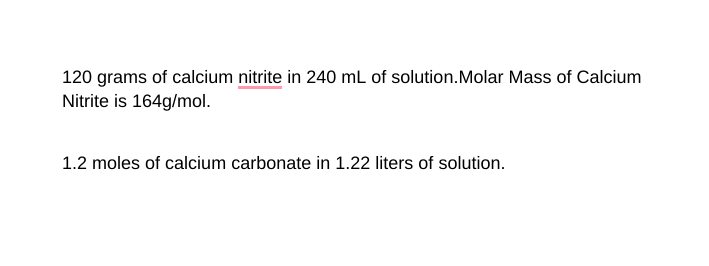 120 grams of calcium nitrite in 240 mL of solution.Molar Mass of Calcium
Nitrite is 164g/mol.
1.2 moles of calcium carbonate in 1.22 liters of solution.
