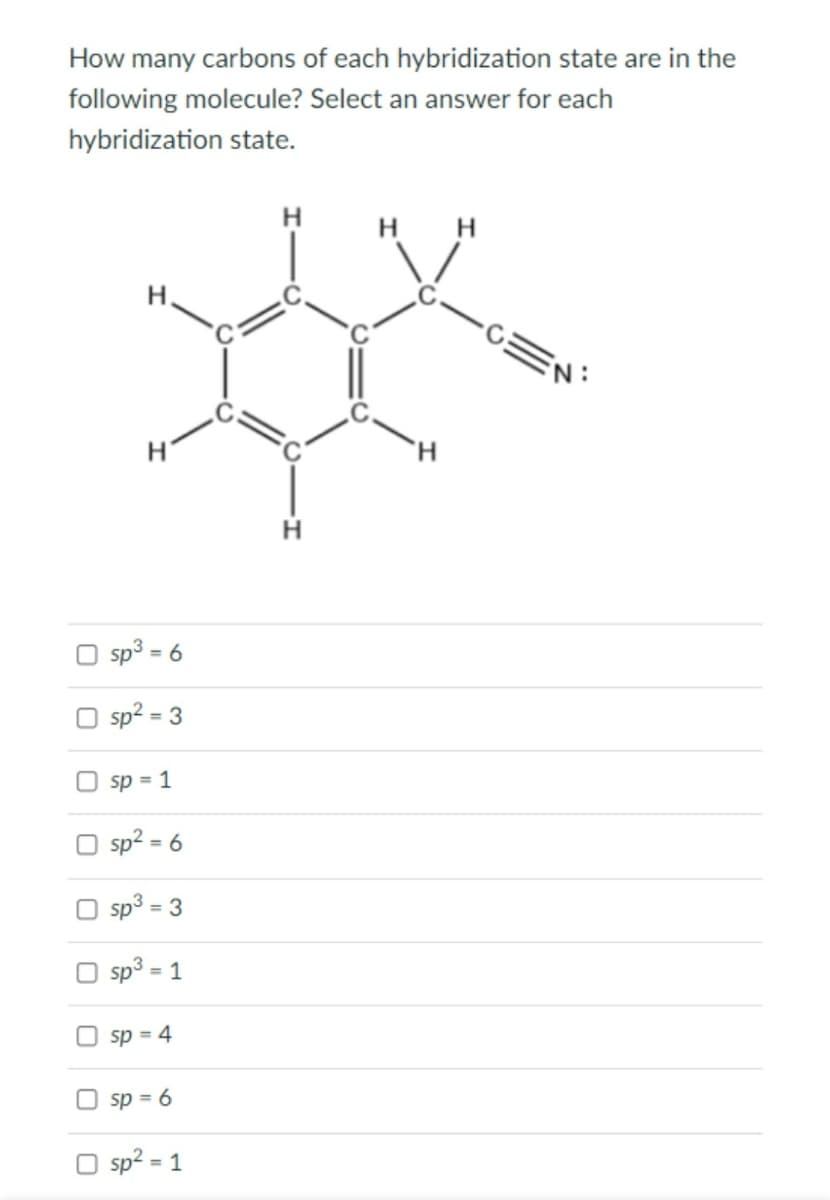 How many carbons of each hybridization state are in the
following molecule? Select an answer for each
hybridization state.
H
H H
sp3 = 6
sp? = 3
%3D
sp = 1
| sp? = 6
%3D
O sp3 = 3
%3D
O sp3 = 1
O sp = 4
O sp = 6
O sp? = 1
%3D
