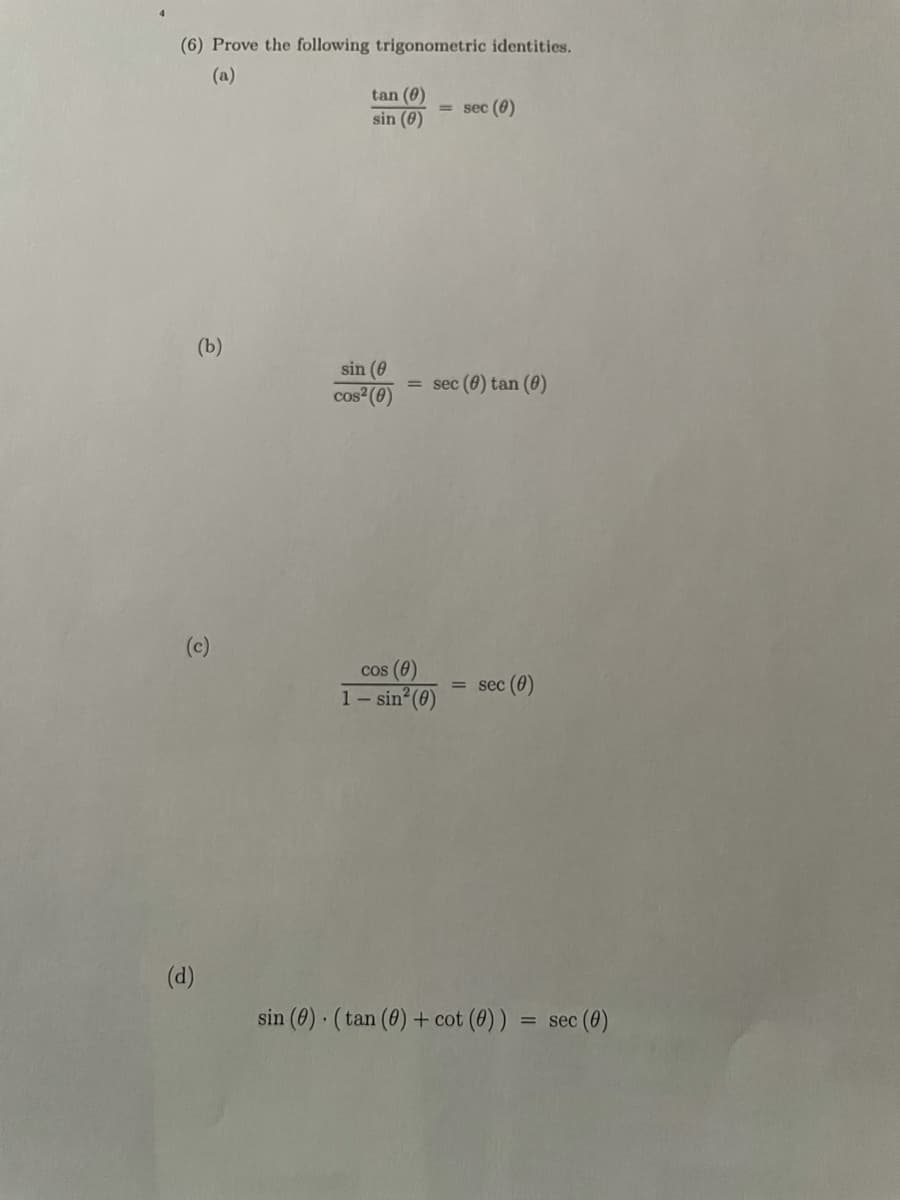 (6) Prove the following trigonometric identities.
(a)
tan (0)
sin (0)
= sec (0)
(b)
sin (0
cos (0)
= sec (0) tan (0)
(c)
cos (0)
= sec (0)
1- sin (0)
(d)
sin (0) (tan (0) + cot (0))
= sec (0)
