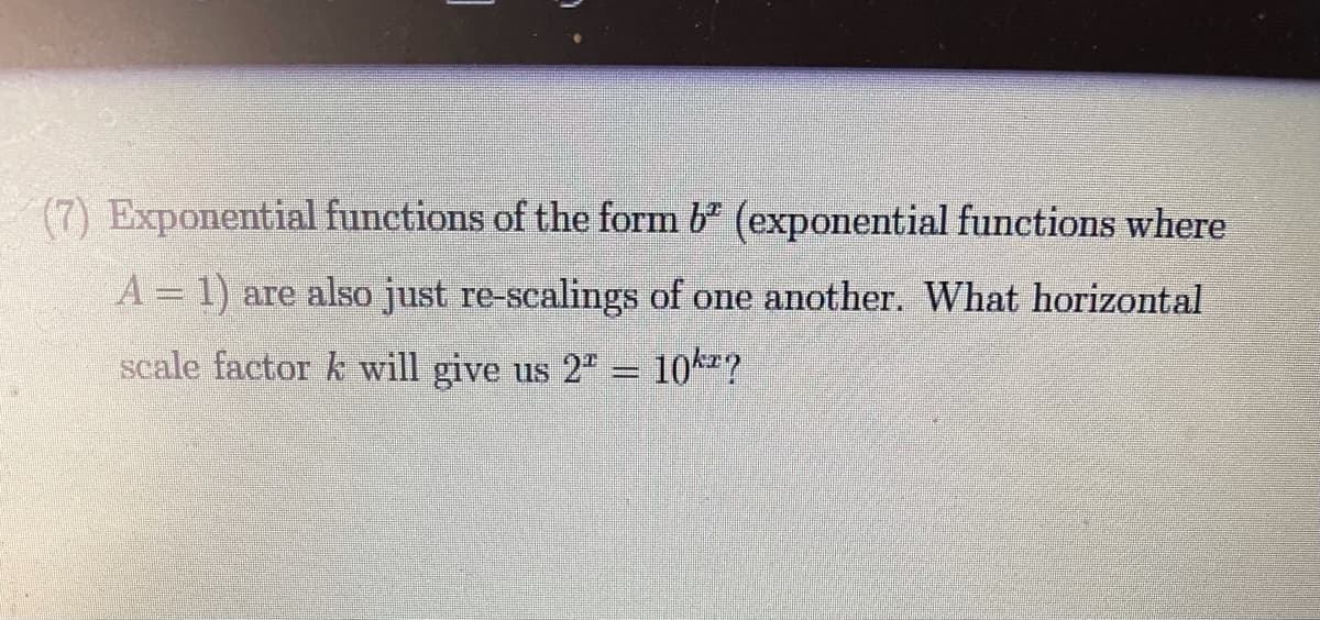 (7) Exponential functions of the form b (exponential functions where
A= 1) are also just re-scalings of one another. What horizontal
scale factor k will give us 2" = 10?
