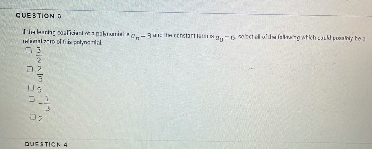 QUESTION 3
= 3 and the constant term is
an
= 6, select all of the following which could possibly be a
ao
If the leading coefficient of a polynomial is
rational zero of this polynomial.
0 3
1
0 2
QUESTION 4
m/N2/36i
O O O
