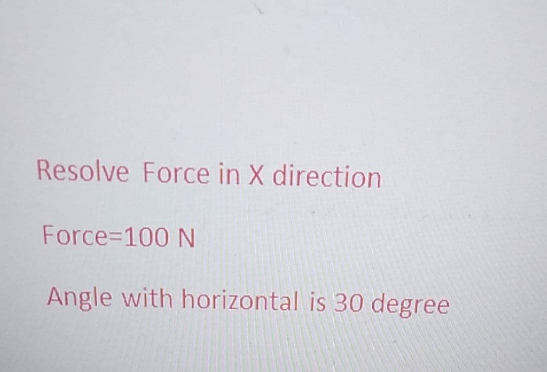 Resolve Force in X direction
Force=100 N
Angle with horizontal is 30 degree