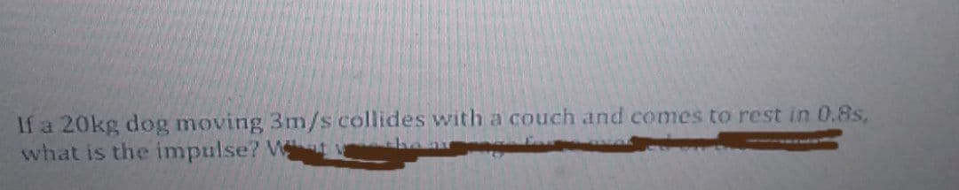 If a 20kg dog moving 3m/s collides with a couch and comes to rest in 0.8s,
what is the impulse? Wt