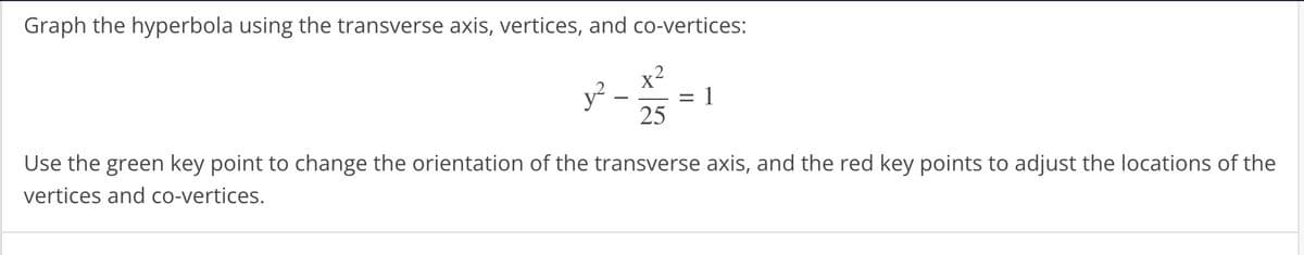 Graph the hyperbola using the transverse axis, vertices, and co-vertices:
y²
x²
25
= 1
Use the green key point to change the orientation of the transverse axis, and the red key points to adjust the locations of the
vertices and co-vertices.