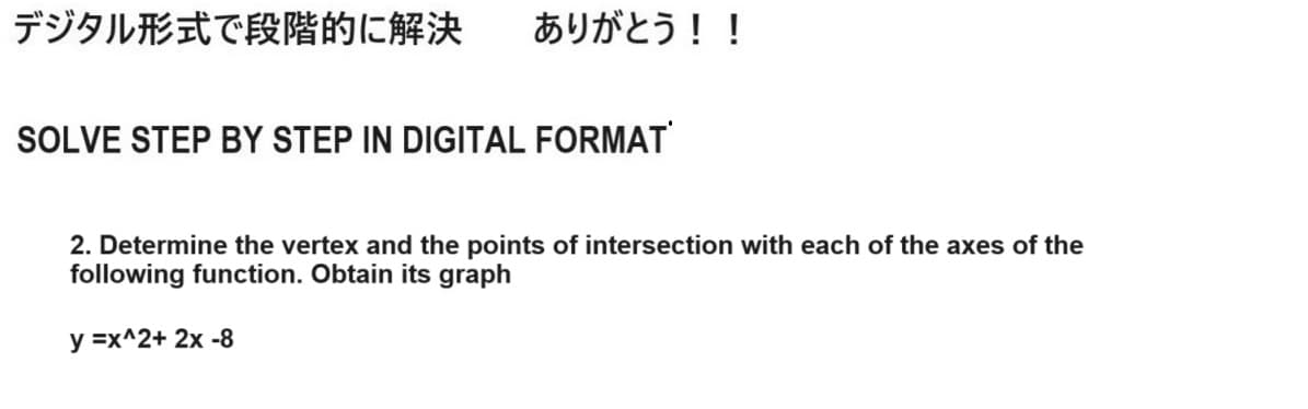 デジタル形式で段階的に解決 ありがとう!!
SOLVE STEP BY STEP IN DIGITAL FORMAT
2. Determine the vertex and the points of intersection with each of the axes of the
following function. Obtain its graph
y =x^2+ 2x -8