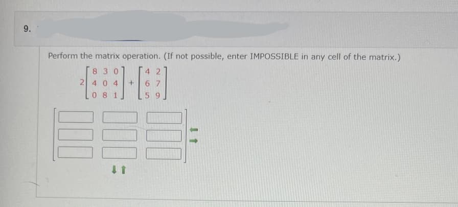 9.
Perform the matrix operation. (If not possible, enter IMPOSSIBLE in any cell of the matrix.)
830
42
2 404
#B
+ 67
081
59